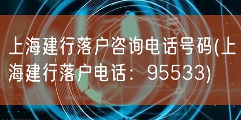 上海建行落户咨询电话号码(上海建行落户电话：95533)