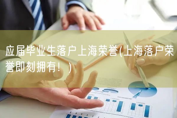 应届毕业生落户上海荣誉(上海落户荣誉即刻拥有！)