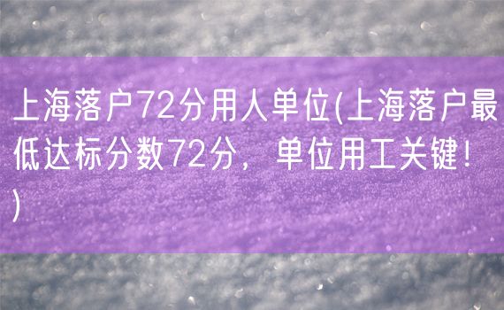 上海落户72分用人单位(上海落户最低达标分数72分，单位用工关键！)