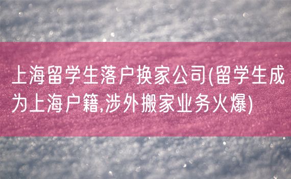 上海留学生落户换家公司(留学生成为上海户籍,涉外搬家业务火爆)