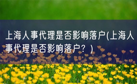 上海人事代理是否影响落户(上海人事代理是否影响落户？)