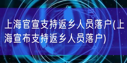 上海官宣支持返乡人员落户(上海宣布支持返乡人员落户)