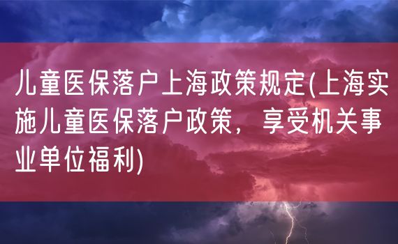 儿童医保落户上海政策规定(上海实施儿童医保落户政策，享受机关事业单位福利)