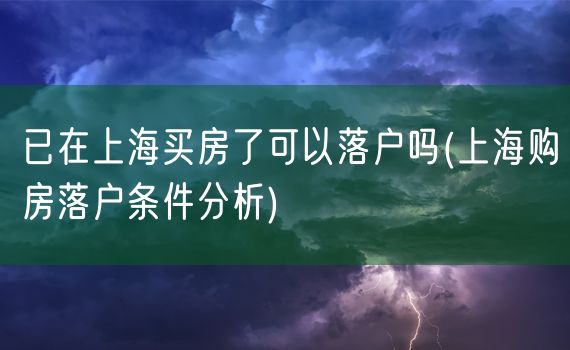 已在上海买房了可以落户吗(上海购房落户条件分析)