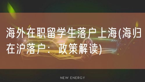 海外在职留学生落户上海(海归在沪落户：政策解读)