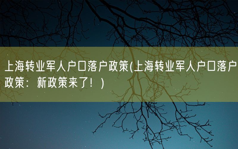 上海转业军人户口落户政策(上海转业军人户口落户政策：新政策来了！)