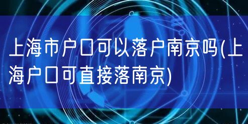 上海市户口可以落户南京吗(上海户口可直接落南京)