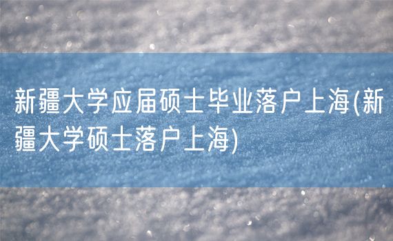 新疆大学应届硕士毕业落户上海(新疆大学硕士落户上海)