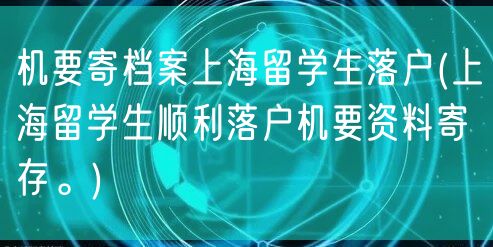 机要寄档案上海留学生落户(上海留学生顺利落户机要资料寄存。)