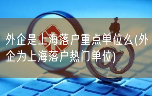 外企是上海落户重点单位么(外企为上海落户热门单位)