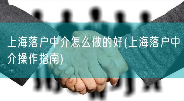 上海落户中介怎么做的好(上海落户中介操作指南)