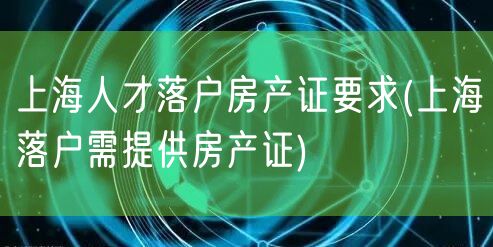 上海人才落户房产证要求(上海落户需提供房产证)