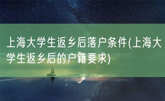 上海大学生返乡后落户条件(上海大学生返乡后的户籍要求)