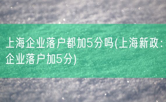 上海企业落户都加5分吗(上海新政：企业落户加5分)