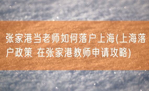 张家港当老师如何落户上海(上海落户政策 在张家港教师申请攻略)