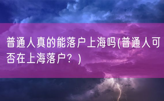 普通人真的能落户上海吗(普通人可否在上海落户？)