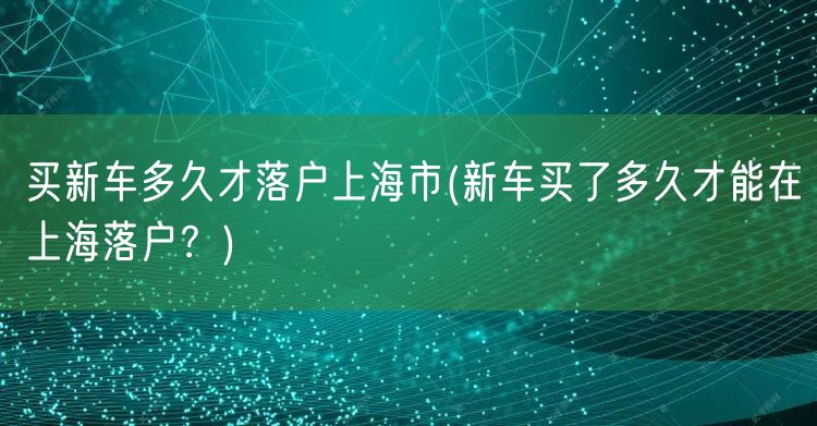 买新车多久才落户上海市(新车买了多久才能在上海落户？)