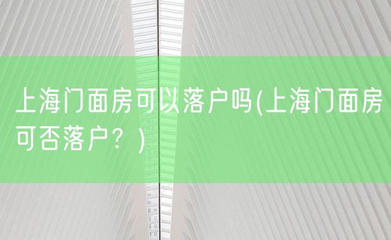 上海门面房可以落户吗(上海门面房可否落户？)