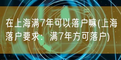 在上海满7年可以落户嘛(上海落户要求：满7年方可落户)