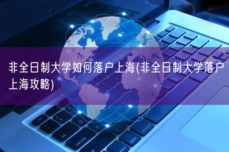 非全日制大学如何落户上海(非全日制大学落户上海攻略)