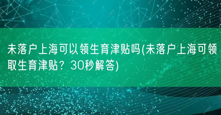 未落户上海可以领生育津贴吗(未落户上海可领取生育津贴？30秒解答)