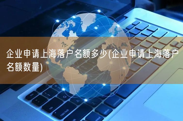 企业申请上海落户名额多少(企业申请上海落户名额数量)