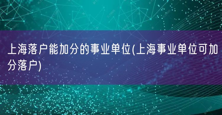 上海落户能加分的事业单位(上海事业单位可加分落户)