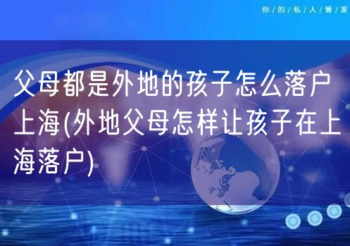 父母都是外地的孩子怎么落户上海(外地父母怎样让孩子在上海落户)