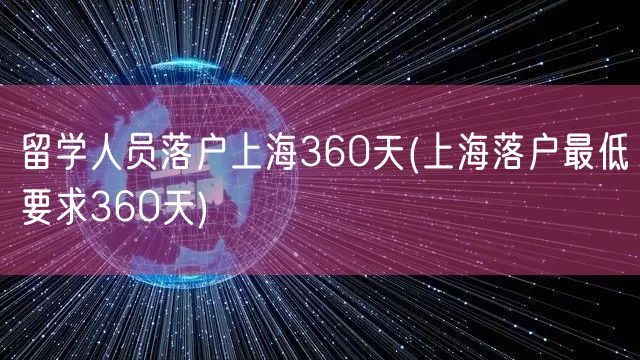 留学人员落户上海360天(上海落户最低要求360天)