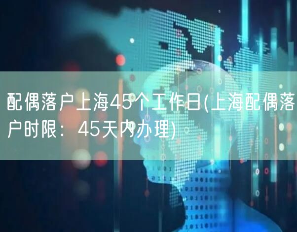 配偶落户上海45个工作日(上海配偶落户时限：45天内办理)