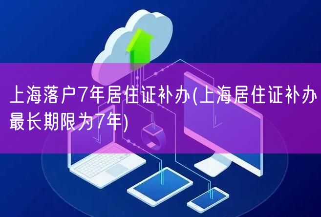 上海落户7年居住证补办(上海居住证补办最长期限为7年)