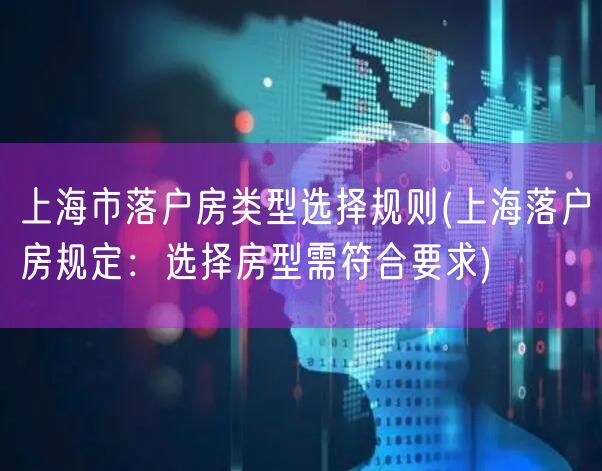 上海市落户房类型选择规则(上海落户房规定：选择房型需符合要求)