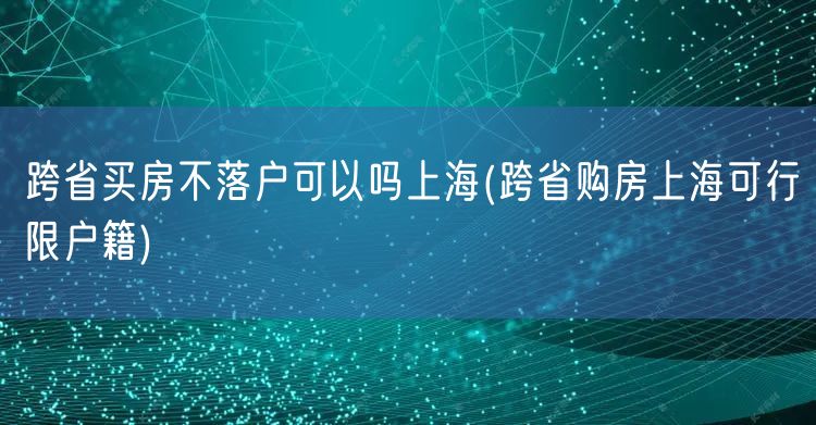 跨省买房不落户可以吗上海(跨省购房上海可行限户籍)