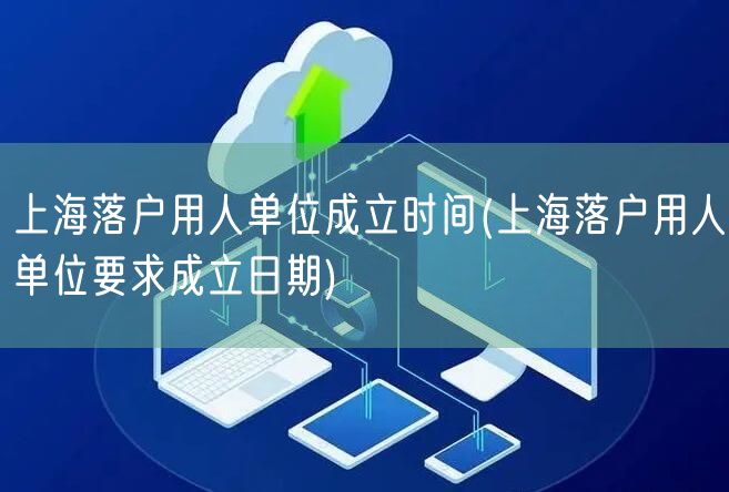 上海落户用人单位成立时间(上海落户用人单位要求成立日期)