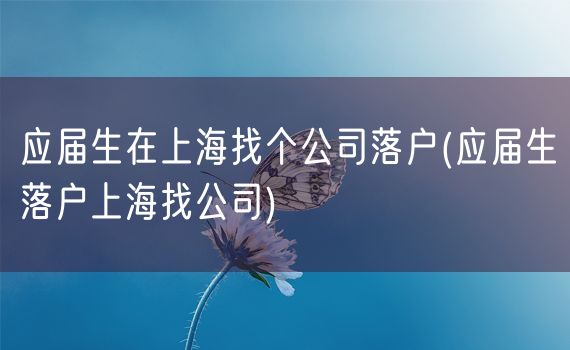 应届生在上海找个公司落户(应届生落户上海找公司)