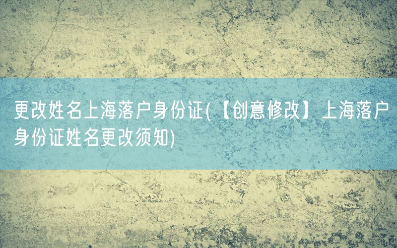 更改姓名上海落户身份证(【创意修改】上海落户身份证姓名更改须知)