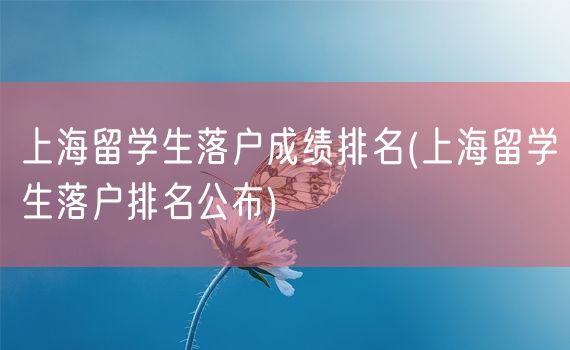 上海留学生落户成绩排名(上海留学生落户排名公布)