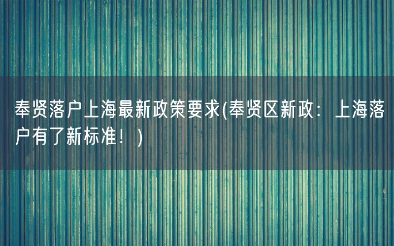 奉贤落户上海最新政策要求(奉贤区新政：上海落户有了新标准！)