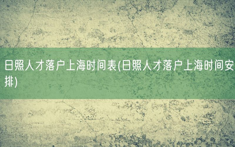 日照人才落户上海时间表(日照人才落户上海时间安排)