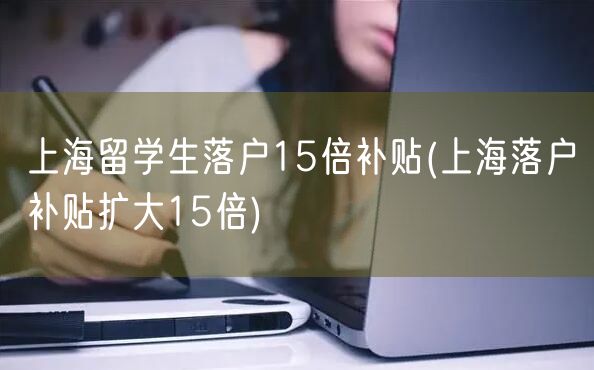 上海留学生落户15倍补贴(上海落户补贴扩大15倍)