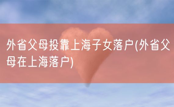 外省父母投靠上海子女落户(外省父母在上海落户)