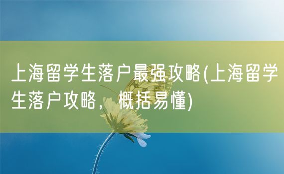 上海留学生落户最强攻略(上海留学生落户攻略，概括易懂)