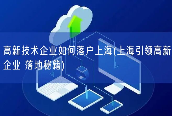 高新技术企业如何落户上海(上海引领高新企业 落地秘籍)