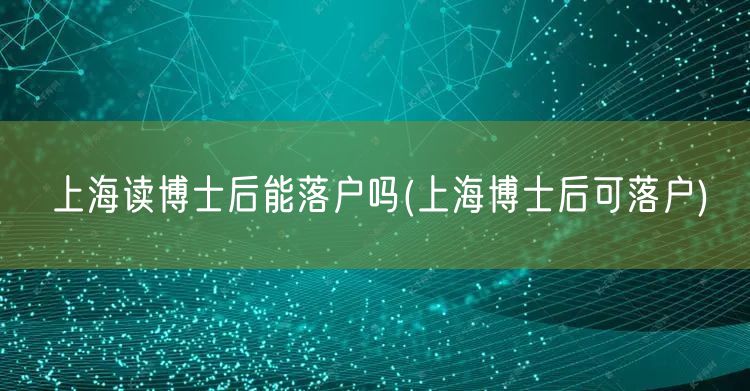 上海读博士后能落户吗(上海博士后可落户)