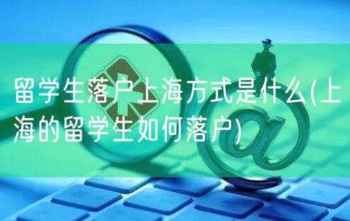 留学生落户上海方式是什么(上海的留学生如何落户)