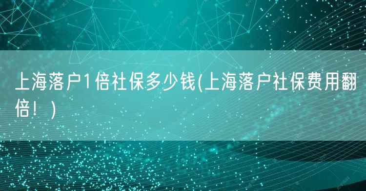 上海落户1倍社保多少钱(上海落户社保费用翻倍！)