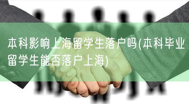 本科影响上海留学生落户吗(本科毕业留学生能否落户上海)