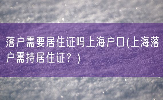 落户需要居住证吗上海户口(上海落户需持居住证？)