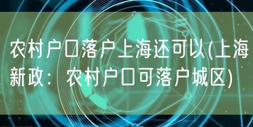 农村户口落户上海还可以(上海新政：农村户口可落户城区)