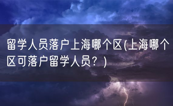 留学人员落户上海哪个区(上海哪个区可落户留学人员？)